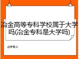 冶金高等专科学校属于大学吗(冶金专科是大学吗)