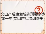 文山产后康复培训班要多少钱一年(文山产后培训费用)