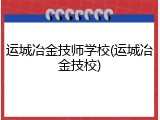 运城冶金技师学校(运城冶金技校)