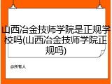 山西冶金技师学院是正规学校吗(山西冶金技师学院正规吗)