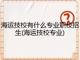 海运技校有什么专业职校招生(海运技校专业)