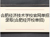 合肥经济技术学校官网单招录取(合肥经开校单招)