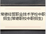 常德经贸职业技术学校中职招生(常德职校中职招生)