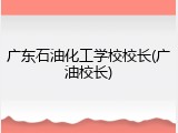 广东石油化工学校校长(广油校长)
