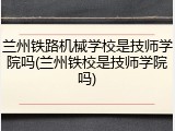 兰州铁路机械学校是技师学院吗(兰州铁校是技师学院吗)