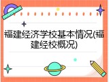 福建经济学校基本情况(福建经校概况)