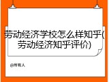 劳动经济学校怎么样知乎(劳动经济知乎评价)