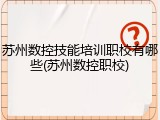 苏州数控技能培训职校有哪些(苏州数控职校)