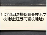 江苏省司法警察职业技术学校地址(江苏司警校地址)
