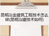 昆明冶金建筑工程技术怎么样(昆明冶建技术如何)