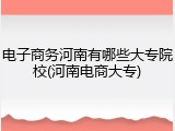 电子商务河南有哪些大专院校(河南电商大专)