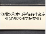 沧州水利水电学院有什么专业(沧州水利学院专业)