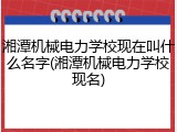 湘潭机械电力学校现在叫什么名字(湘潭机械电力学校现名)