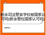 新余司法警官学校被国家认可吗(新余警校国家认可吗)
