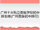 广州十大私立贵族学校初中排名榜(广州贵族初中排行)