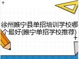 徐州睢宁县单招培训学校哪个最好(睢宁单招学校推荐)