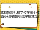 成都铁路机械学校在哪个位置(成都铁路机械学校地址)