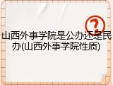 山西外事学院是公办还是民办(山西外事学院性质)