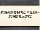 航海类需要报考后再体检吗(航海报考后体检)