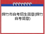 绵竹市自考招生简章(绵竹自考简章)