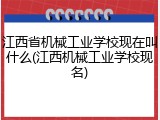 江西省机械工业学校现在叫什么(江西机械工业学校现名)