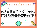 潍坊商通海运学校中专怎么样(潍坊商通海运中专评价)