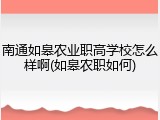 南通如皋农业职高学校怎么样啊(如皋农职如何)