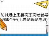 防城港上思县高职高考辅导班哪个好(上思高职高考班)