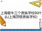 上海最牛三个贵族学校叫什么(上海顶级贵族学校)