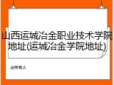 山西运城冶金职业技术学院地址(运城冶金学院地址)