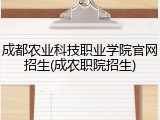 成都农业科技职业学院官网招生(成农职院招生)