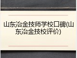 山东冶金技师学校口碑(山东冶金技校评价)