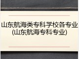 山东航海类专科学校各专业(山东航海专科专业)
