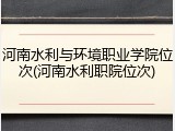 河南水利与环境职业学院位次(河南水利职院位次)