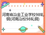 河南省冶金工业学校98轧钢(河南冶校98轧钢)