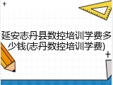 延安志丹县数控培训学费多少钱(志丹数控培训学费)