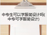 中专生可以学服装设计吗(中专可学服装设计)