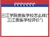 三江学院贵族学校怎么样("三江贵族学校评价")