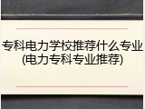专科电力学校推荐什么专业(电力专科专业推荐)