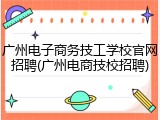 广州电子商务技工学校官网招聘(广州电商技校招聘)