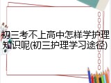 初三考不上高中怎样学护理知识呢(初三护理学习途径)