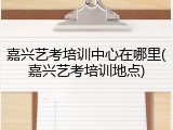 嘉兴艺考培训中心在哪里(嘉兴艺考培训地点)