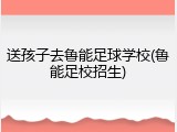 送孩子去鲁能足球学校(鲁能足校招生)