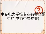 中专电力学校专业有哪些职中的(电力中专专业)