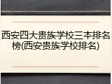 西安四大贵族学校三本排名榜(西安贵族学校排名)