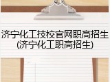济宁化工技校官网职高招生(济宁化工职高招生)