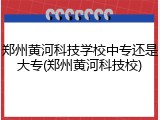 郑州黄河科技学校中专还是大专(郑州黄河科技校)