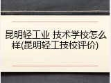 昆明轻工业 技术学校怎么样(昆明轻工技校评价)