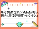 高考复读班多少钱技校可以报名(复读班费用技校报名)