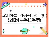 沈阳外事学校是什么学历(沈阳外事学校学历)